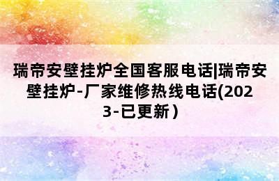 瑞帝安壁挂炉全国客服电话|瑞帝安壁挂炉-厂家维修热线电话(2023-已更新）